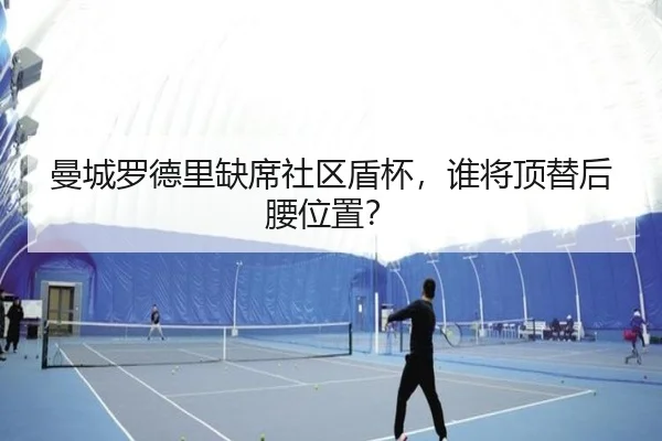 曼城罗德里缺席社区盾杯，谁将顶替后腰位置？
