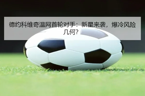 德约科维奇温网首轮对手：新星来袭，爆冷风险几何？
